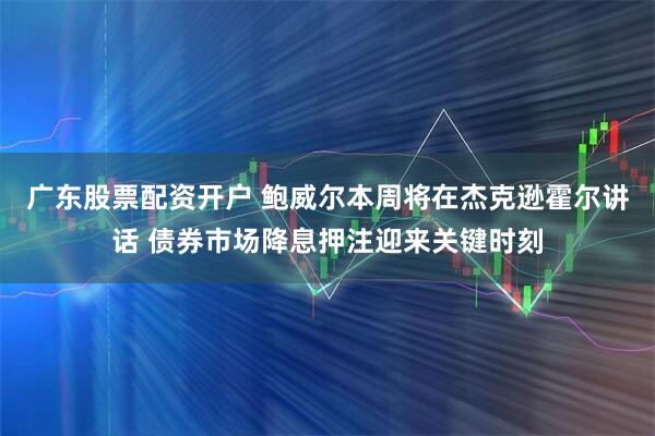 广东股票配资开户 鲍威尔本周将在杰克逊霍尔讲话 债券市场降息押注迎来关键时刻