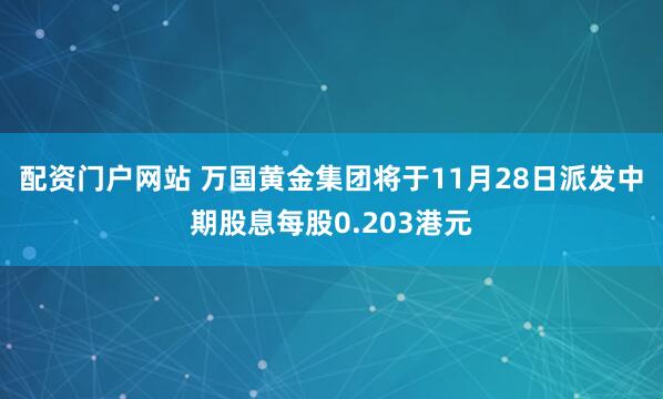 配资门户网站 万国黄金集团将于11月28日派发中期股息每股0.203港元