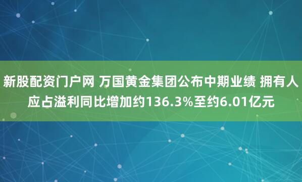 新股配资门户网 万国黄金集团公布中期业绩 拥有人应占溢利同比增加约136.3%至约6.01亿元