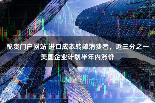 配资门户网站 进口成本转嫁消费者，近三分之一美国企业计划半年内涨价