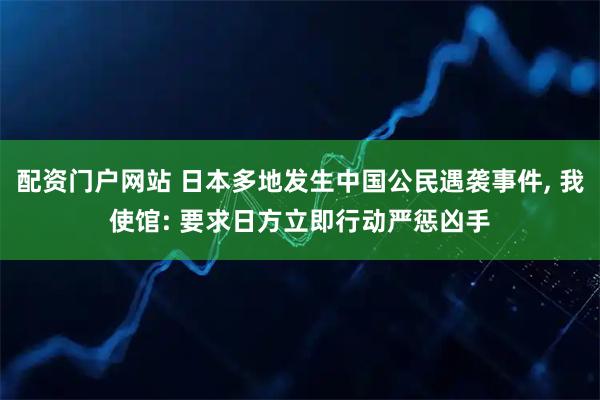配资门户网站 日本多地发生中国公民遇袭事件, 我使馆: 要求日方立即行动严惩凶手