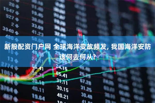 新股配资门户网 全球海洋变故频发, 我国海洋安防该何去何从?