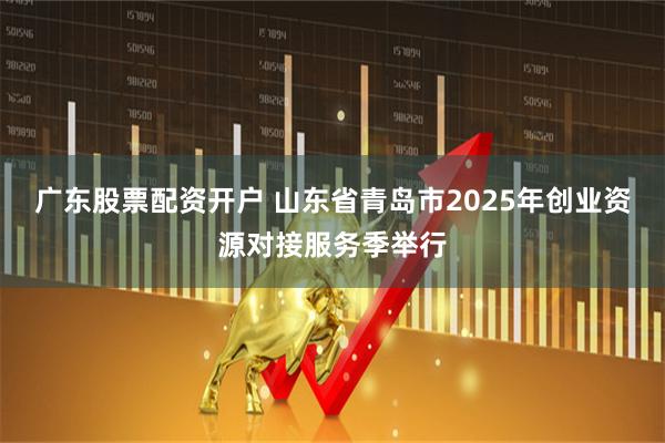 广东股票配资开户 山东省青岛市2025年创业资源对接服务季举行
