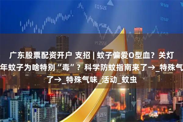 广东股票配资开户 支招 | 蚊子偏爱O型血？关灯后更猖狂！今年蚊子为啥特别“毒”？科学防蚊指南来了→_特殊气味_活动_蚊虫