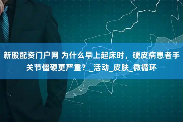 新股配资门户网 为什么早上起床时，硬皮病患者手关节僵硬更严重？_活动_皮肤_微循环
