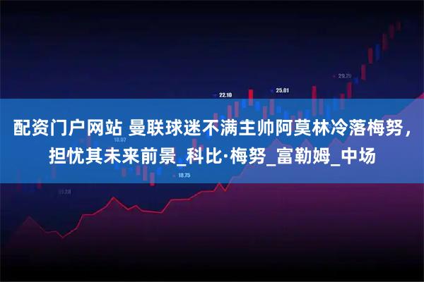 配资门户网站 曼联球迷不满主帅阿莫林冷落梅努，担忧其未来前景_科比·梅努_富勒姆_中场