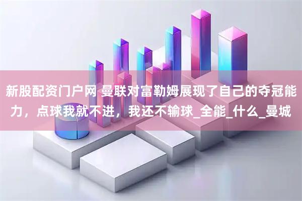 新股配资门户网 曼联对富勒姆展现了自己的夺冠能力，点球我就不进，我还不输球_全能_什么_曼城