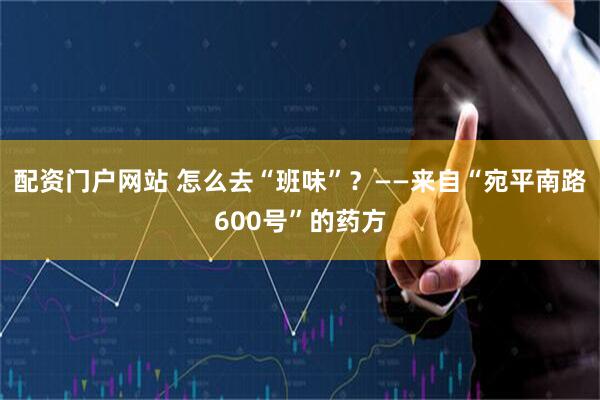 配资门户网站 怎么去“班味”？——来自“宛平南路600号”的药方