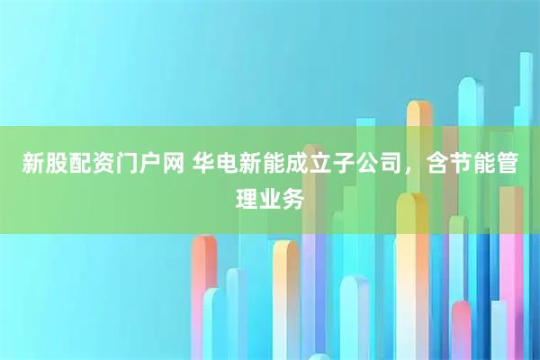新股配资门户网 华电新能成立子公司，含节能管理业务