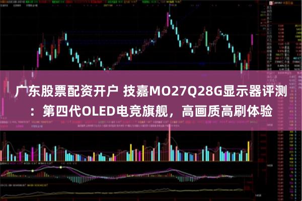 广东股票配资开户 技嘉MO27Q28G显示器评测：第四代OLED电竞旗舰，高画质高刷体验