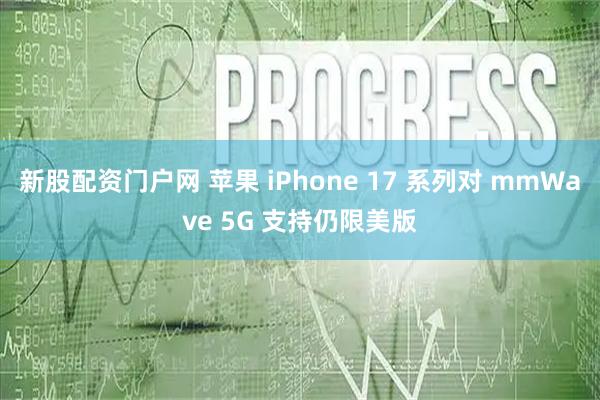 新股配资门户网 苹果 iPhone 17 系列对 mmWave 5G 支持仍限美版