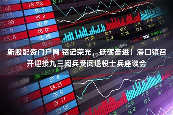 新股配资门户网 铭记荣光，砥砺奋进！港口镇召开迎接九三阅兵受阅退役士兵座谈会