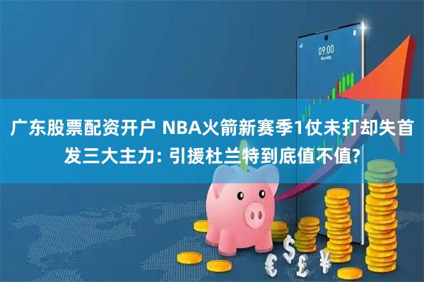 广东股票配资开户 NBA火箭新赛季1仗未打却失首发三大主力: 引援杜兰特到底值不值?