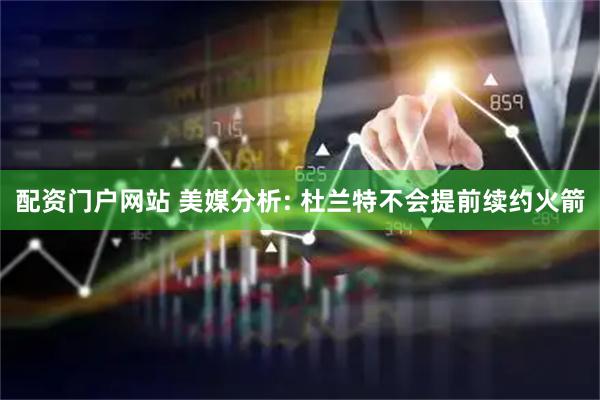 配资门户网站 美媒分析: 杜兰特不会提前续约火箭