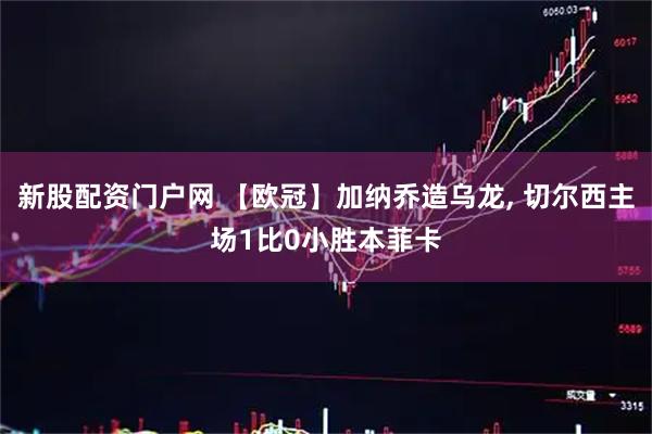 新股配资门户网 【欧冠】加纳乔造乌龙, 切尔西主场1比0小胜本菲卡