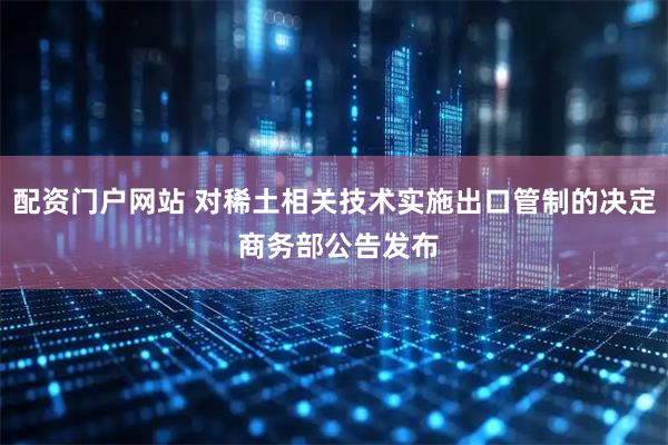 配资门户网站 对稀土相关技术实施出口管制的决定 商务部公告发布
