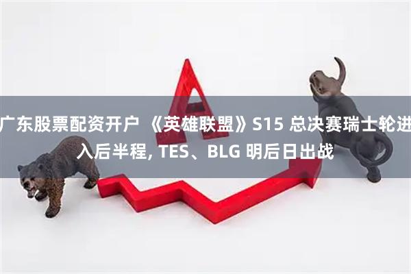 广东股票配资开户 《英雄联盟》S15 总决赛瑞士轮进入后半程, TES、BLG 明后日出战