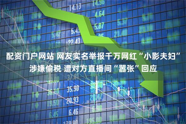 配资门户网站 网友实名举报千万网红“小影夫妇”涉嫌偷税 遭对方直播间“嚣张”回应