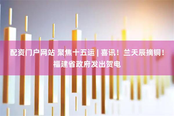 配资门户网站 聚焦十五运 | 喜讯！兰天辰摘铜！福建省政府发出贺电