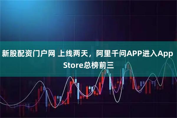 新股配资门户网 上线两天，阿里千问APP进入App Store总榜前三