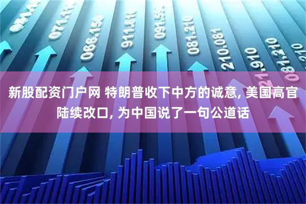 新股配资门户网 特朗普收下中方的诚意, 美国高官陆续改口, 为中国说了一句公道话