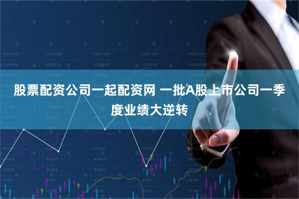 股票配资公司一起配资网 一批A股上市公司一季度业绩大逆转