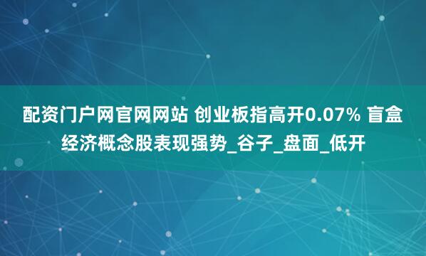 配资门户网官网网站 创业板指高开0.07% 盲盒经济概念股表现强势_谷子_盘面_低开