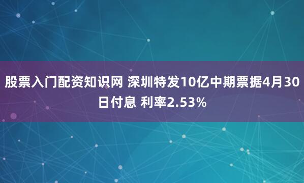 股票入门配资知识网 深圳特发10亿中期票据4月30日付息 利率2.53%