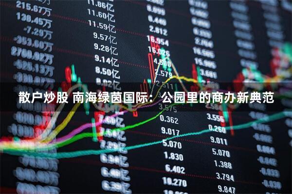 散户炒股 南海绿茵国际：公园里的商办新典范