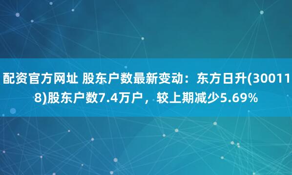 配资官方网址 股东户数最新变动：东方日升(300118)股东户数7.4万户，较上期减少5.69%