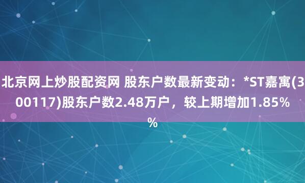 北京网上炒股配资网 股东户数最新变动：*ST嘉寓(300117)股东户数2.48万户，较上期增加1.85%
