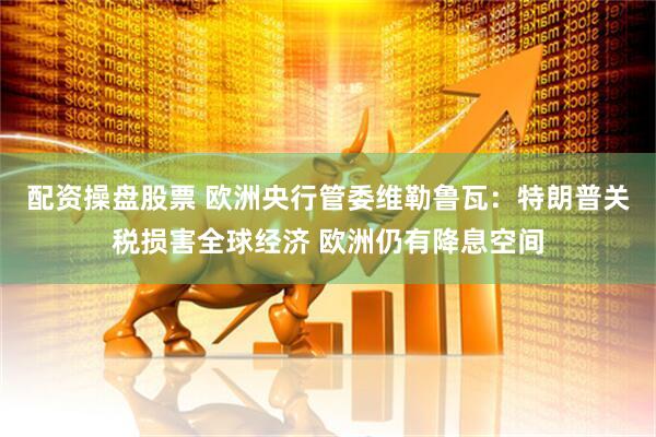 配资操盘股票 欧洲央行管委维勒鲁瓦：特朗普关税损害全球经济 欧洲仍有降息空间