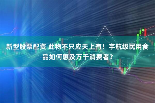 新型股票配资 此物不只应天上有！宇航级民用食品如何惠及万千消费者？