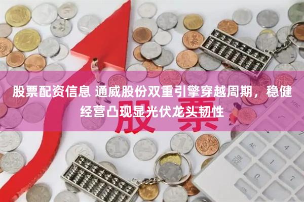 股票配资信息 通威股份双重引擎穿越周期，稳健经营凸现显光伏龙头韧性