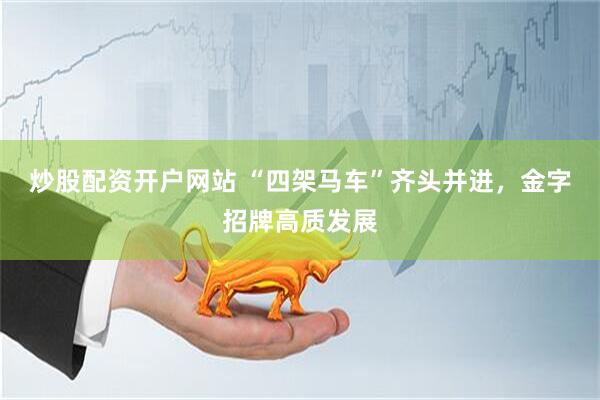炒股配资开户网站 “四架马车”齐头并进,金字招牌高质发展