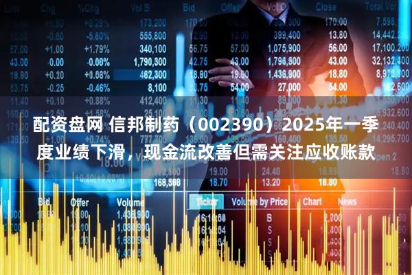 配资盘网 信邦制药（002390）2025年一季度业绩下滑，现金流改善但需关注应收账款