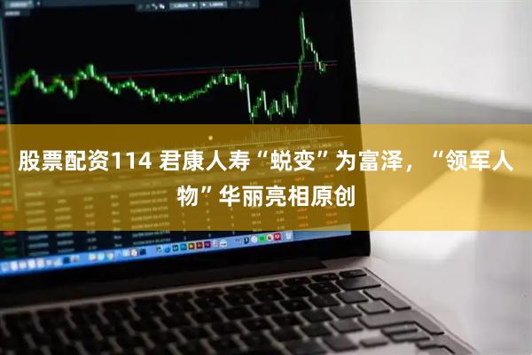 股票配资114 君康人寿“蜕变”为富泽，“领军人物”华丽亮相原创