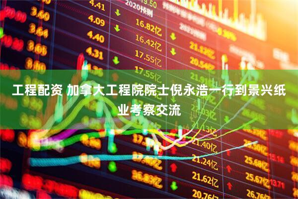 工程配资 加拿大工程院院士倪永浩一行到景兴纸业考察交流