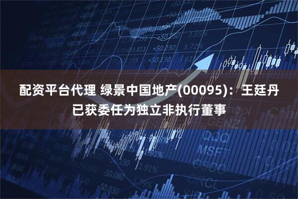 配资平台代理 绿景中国地产(00095)：王廷丹已获委任为独立非执行董事
