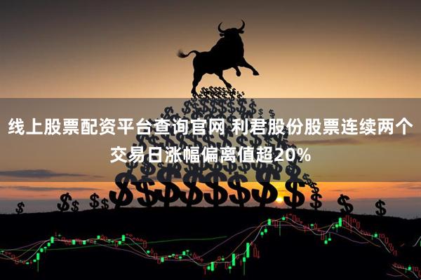 线上股票配资平台查询官网 利君股份股票连续两个交易日涨幅偏离值超20%