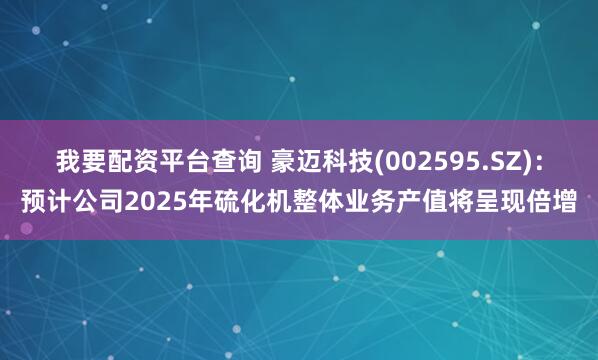 我要配资平台查询 豪迈科技(002595.SZ)：预计公司2025年硫化机整体业务产值将呈现倍增