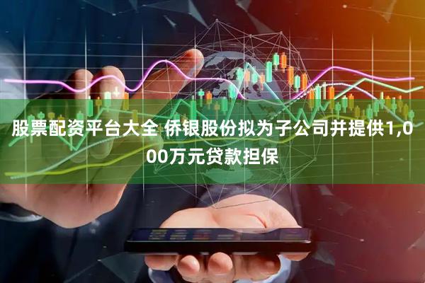 股票配资平台大全 侨银股份拟为子公司并提供1,000万元贷款担保