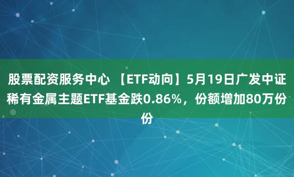 股票配资服务中心 【ETF动向】5月19日广发中证稀有金属主题ETF基金跌0.86%，份额增加80万份