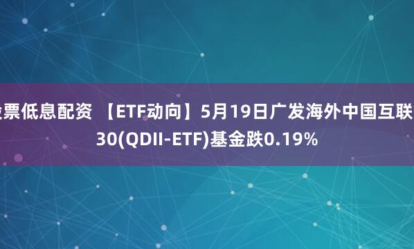 股票低息配资 【ETF动向】5月19日广发海外中国互联网30(QDII-ETF)基金跌0.19%