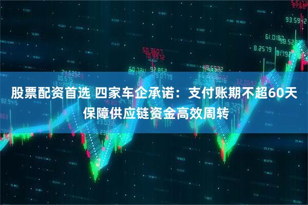 股票配资首选 四家车企承诺：支付账期不超60天 保障供应链资金高效周转