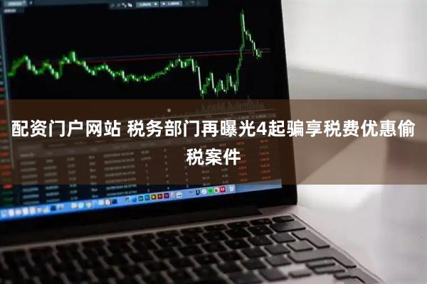 配资门户网站 税务部门再曝光4起骗享税费优惠偷税案件