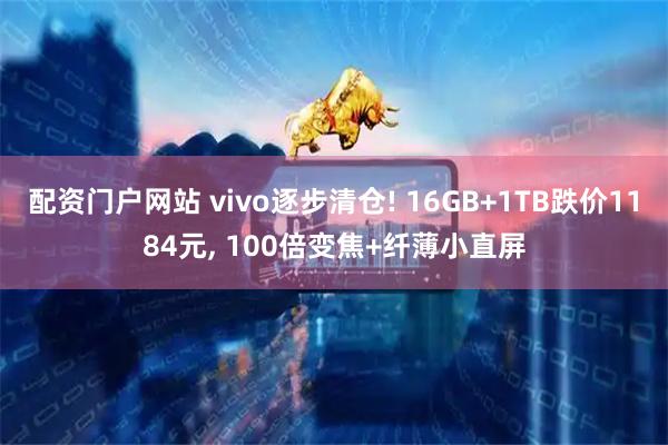 配资门户网站 vivo逐步清仓! 16GB+1TB跌价1184元, 100倍变焦+纤薄小直屏