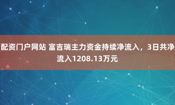 配资门户网站 富吉瑞主力资金持续净流入，3日共净流入1208.13万元