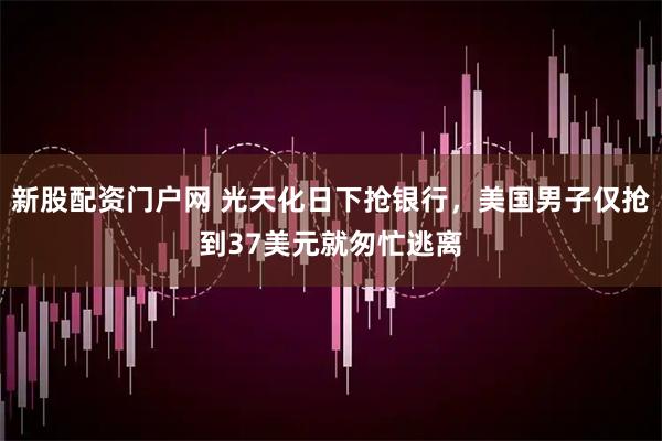 新股配资门户网 光天化日下抢银行，美国男子仅抢到37美元就匆忙逃离