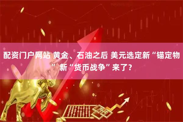 配资门户网站 黄金、石油之后 美元选定新“锚定物” 新“货币战争”来了？
